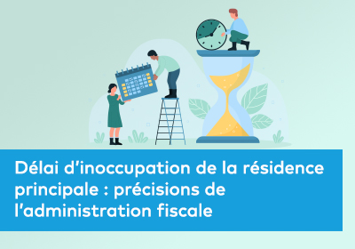 Délai d’inoccupation de la résidence principale : précisions de l’administration fiscale 