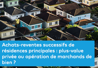 Achats-reventes successifs de résidences principales : plus-value privée ou opération de marchands de bien ?