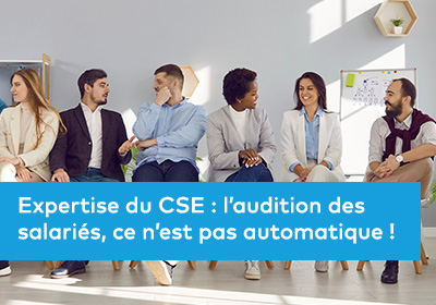 Expertise du CSE : l’audition des salariés, ce n’est pas automatique ! 