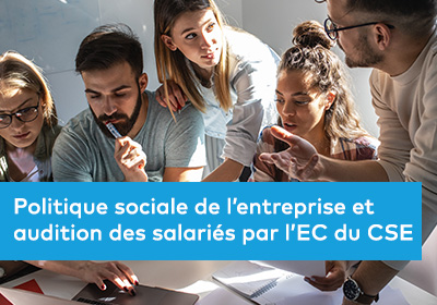 Politique sociale de l’entreprise et audition des salariés par l’EC du CSE : 